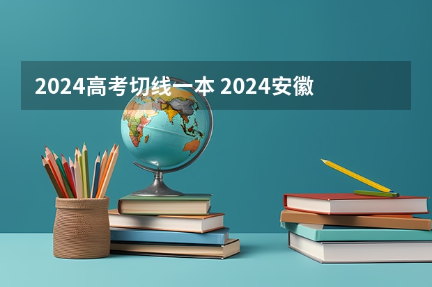 2024高考切线一本 2024安徽高考分数线