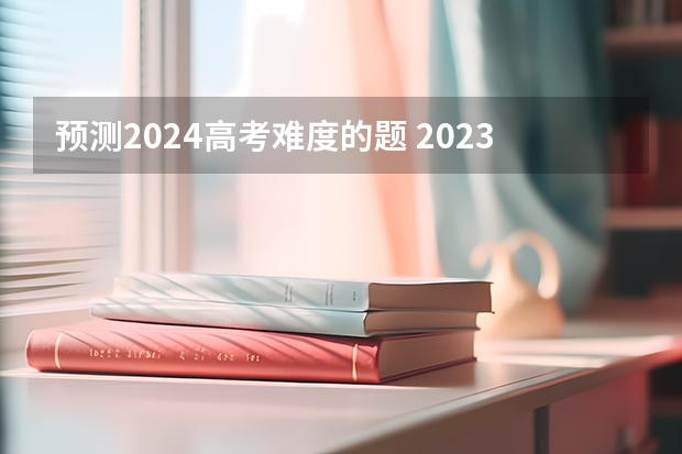 预测2024高考难度的题 2023高考难度分析