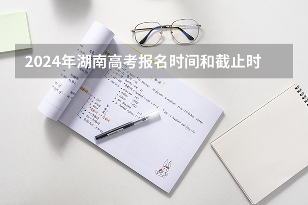 2024年湖南高考报名时间和截止时间 湖南省新高考从哪一年开始 湖南高考加分政策