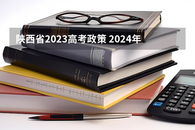 陕西省2023高考政策 2024年，高考制度会发生变化么？